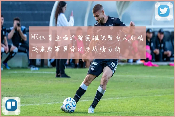 MK体育全面追踪英雄联盟与反恐精英最新赛事资讯与战绩分析