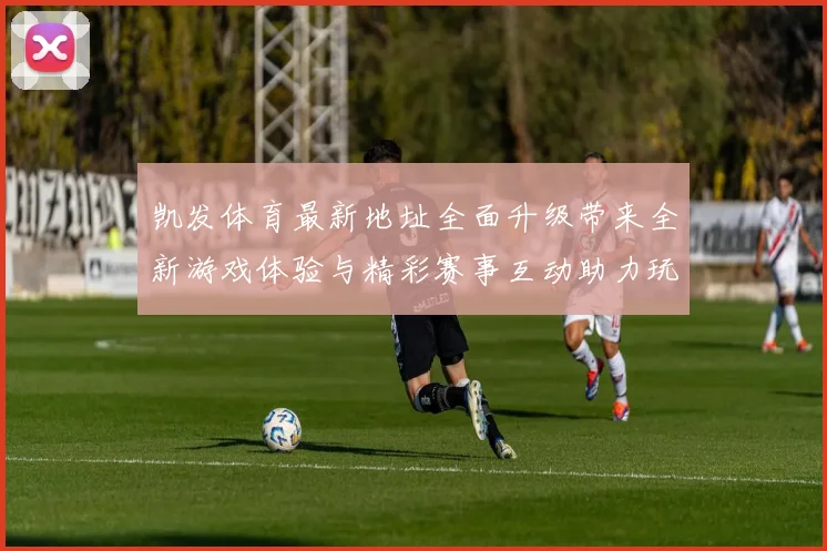 凯发体育最新地址全面升级带来全新游戏体验与精彩赛事互动助力玩家畅享体育盛宴