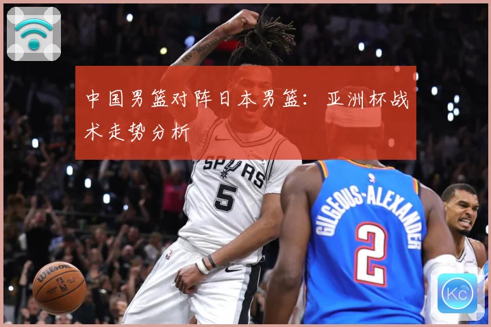 中国男篮对阵日本男篮：亚洲杯战术走势分析