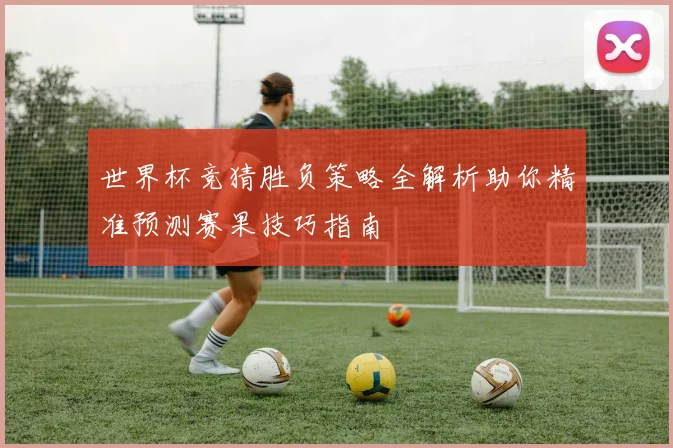 世界杯竞猜胜负策略全解析助你精准预测赛果技巧指南