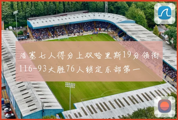 活塞七人得分上双哈里斯19分领衔116-93大胜76人锁定东部第一