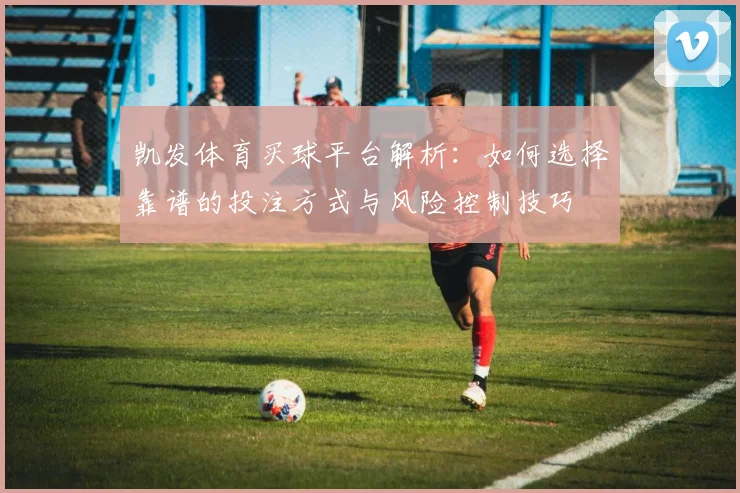凯发体育买球平台解析：如何选择靠谱的投注方式与风险控制技巧