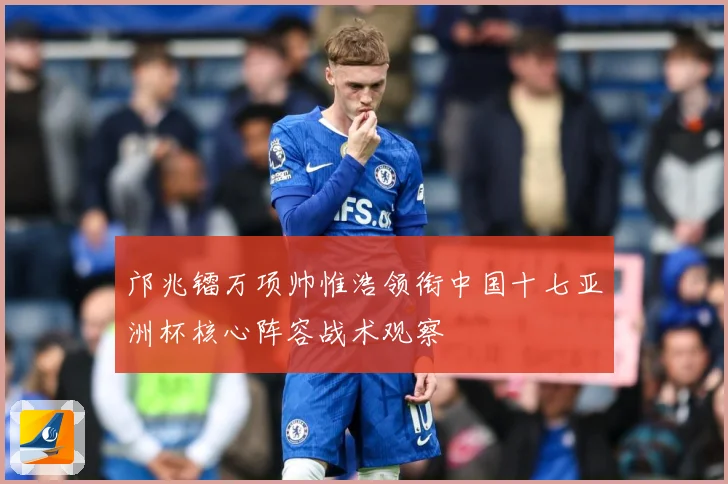 邝兆镭万项帅惟浩领衔中国十七亚洲杯核心阵容战术观察