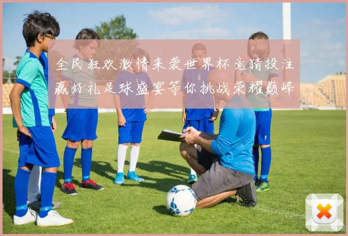 全民狂欢激情来袭世界杯竞猜投注赢好礼足球盛宴等你挑战荣耀巅峰