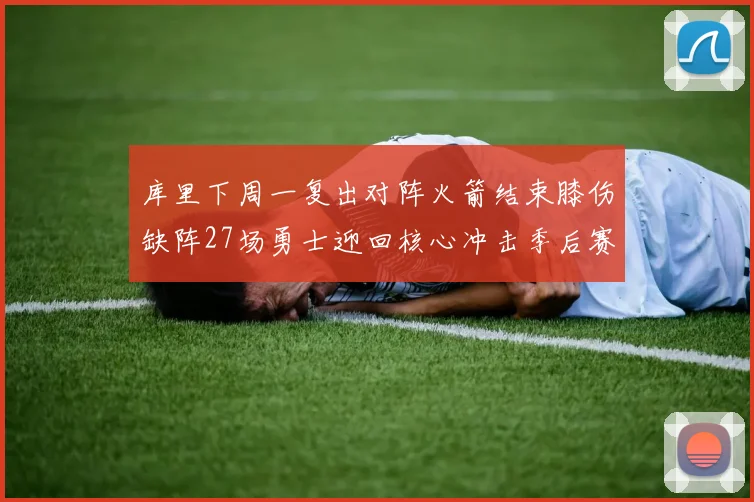库里下周一复出对阵火箭结束膝伤缺阵27场勇士迎回核心冲击季后赛