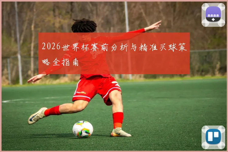 2026世界杯赛前分析与精准买球策略全指南