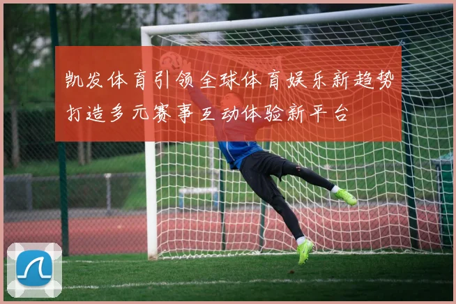 凯发体育引领全球体育娱乐新趋势打造多元赛事互动体验新平台