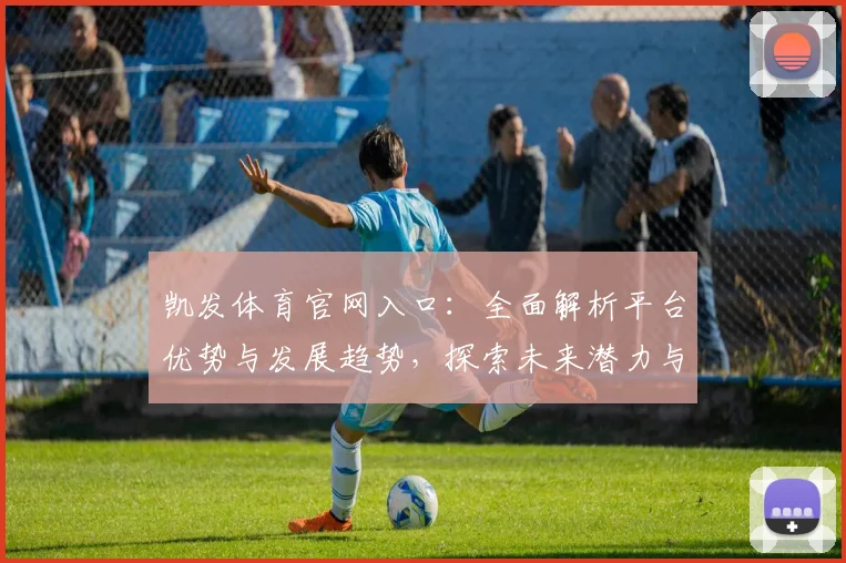 凯发体育官网入口：全面解析平台优势与发展趋势，探索未来潜力与创新路径