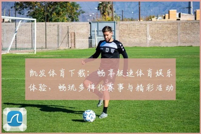 凯发体育下载：畅享极速体育娱乐体验，畅玩多样化赛事与精彩活动