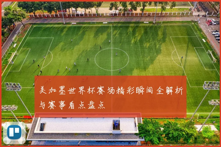 美加墨世界杯赛场精彩瞬间全解析与赛事看点盘点