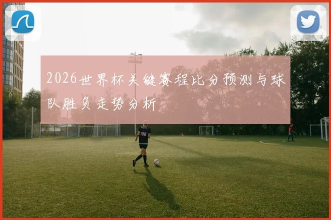 2026世界杯关键赛程比分预测与球队胜负走势分析