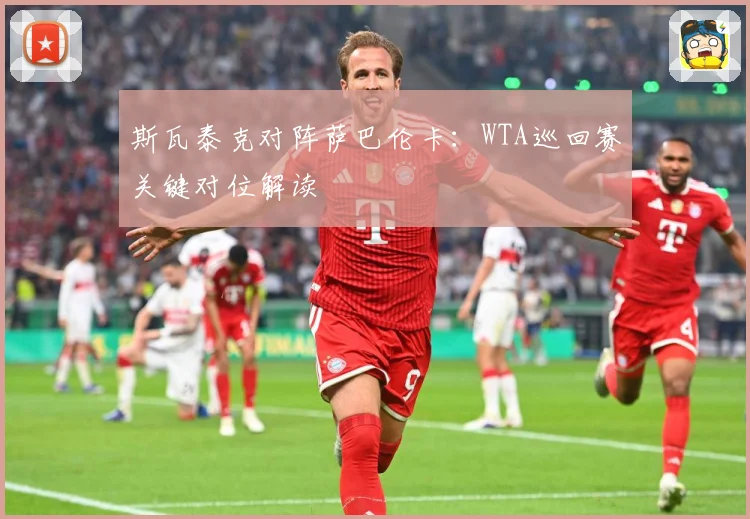 斯瓦泰克对阵萨巴伦卡：WTA巡回赛关键对位解读