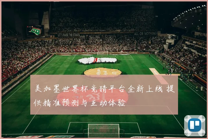 美加墨世界杯竞猜平台全新上线 提供精准预测与互动体验