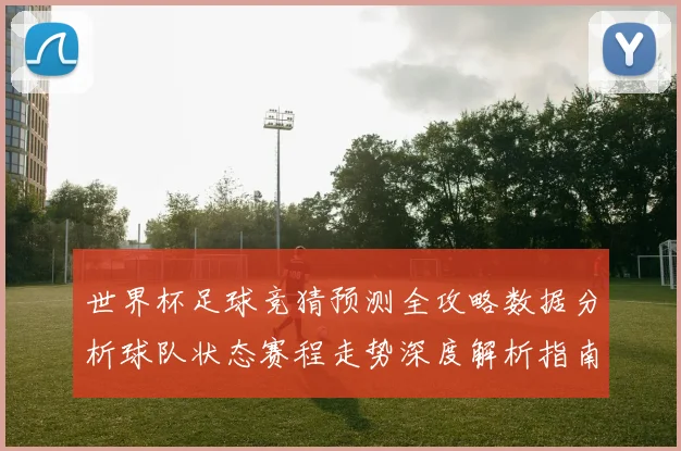 世界杯足球竞猜预测全攻略数据分析球队状态赛程走势深度解析指南
