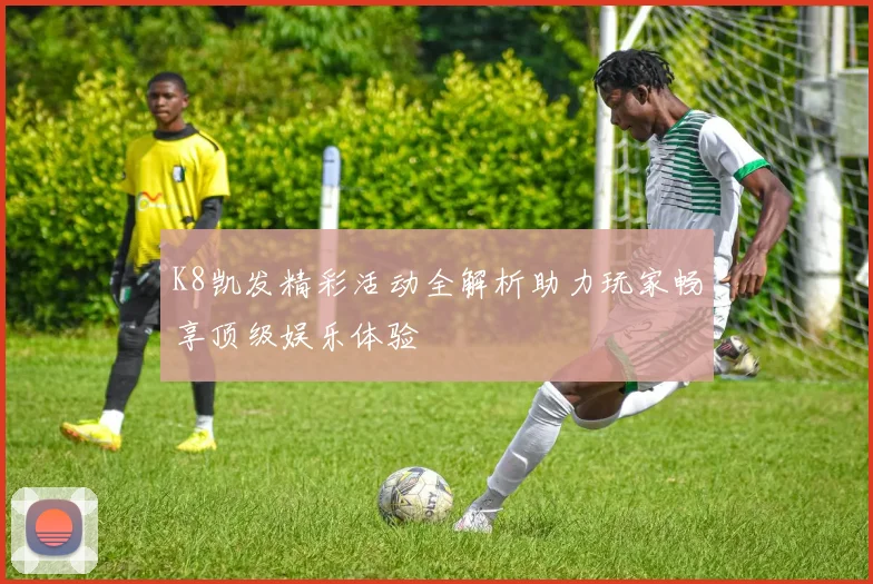 K8凯发精彩活动全解析助力玩家畅享顶级娱乐体验
