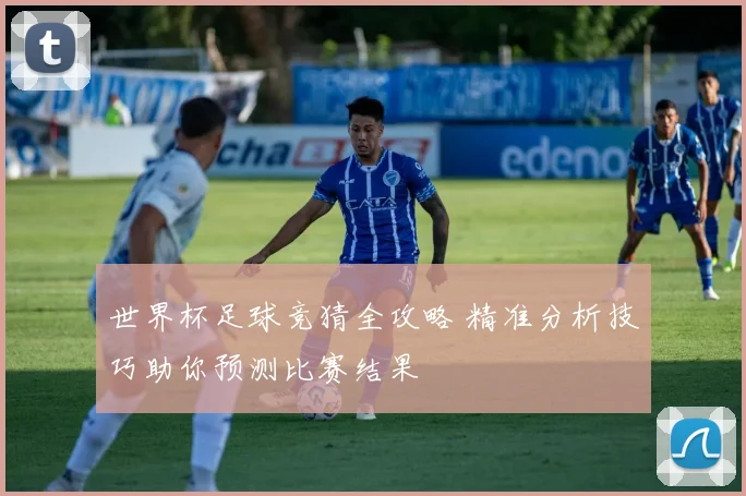 世界杯足球竞猜全攻略 精准分析技巧助你预测比赛结果