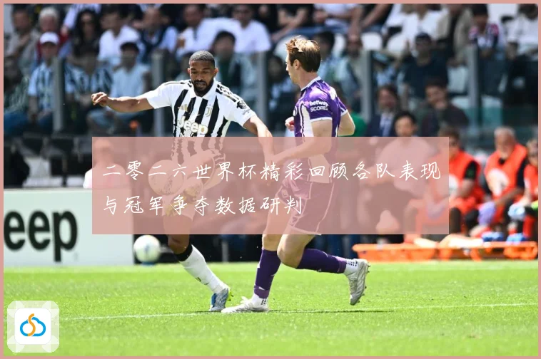 二零二六世界杯精彩回顾各队表现与冠军争夺数据研判
