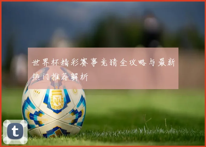 世界杯精彩赛事竞猜全攻略与最新热门推荐解析