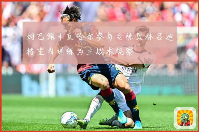 姆巴佩卡瓦哈尔参与合练贝林吕迪格室内训练为主战术观察