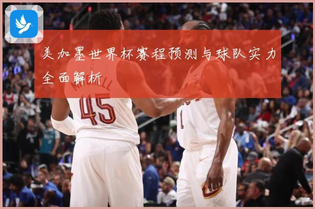 美加墨世界杯赛程预测与球队实力全面解析