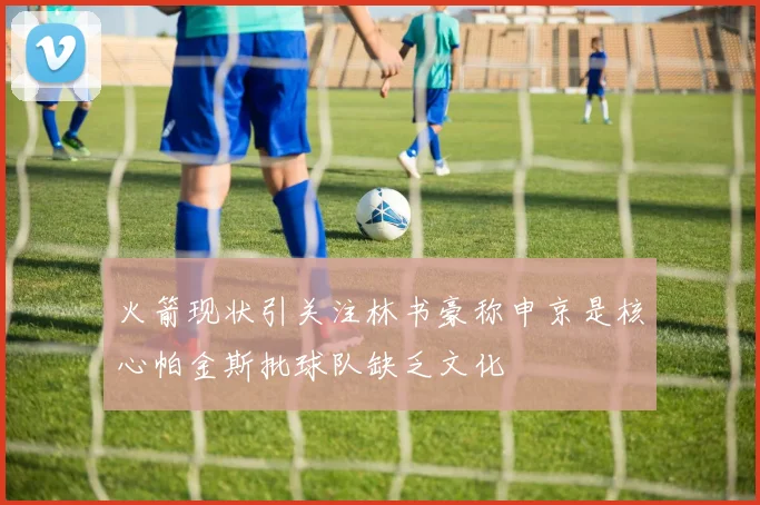火箭现状引关注林书豪称申京是核心帕金斯批球队缺乏文化