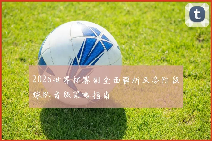 2026世界杯赛制全面解析及各阶段球队晋级策略指南