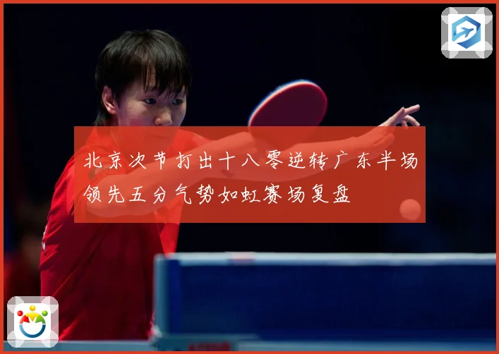 北京次节打出十八零逆转广东半场领先五分气势如虹赛场复盘