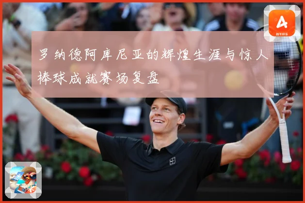 罗纳德阿库尼亚的辉煌生涯与惊人棒球成就赛场复盘