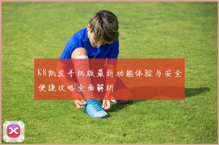 K8凯发手机版最新功能体验与安全便捷攻略全面解析