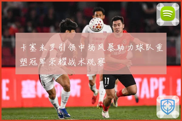 卡塞米罗引领中场风暴助力球队重塑冠军荣耀战术观察
