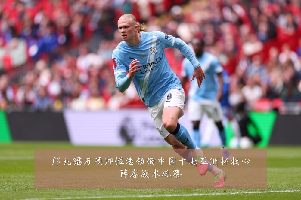邝兆镭万项帅惟浩领衔中国十七亚洲杯核心阵容战术观察