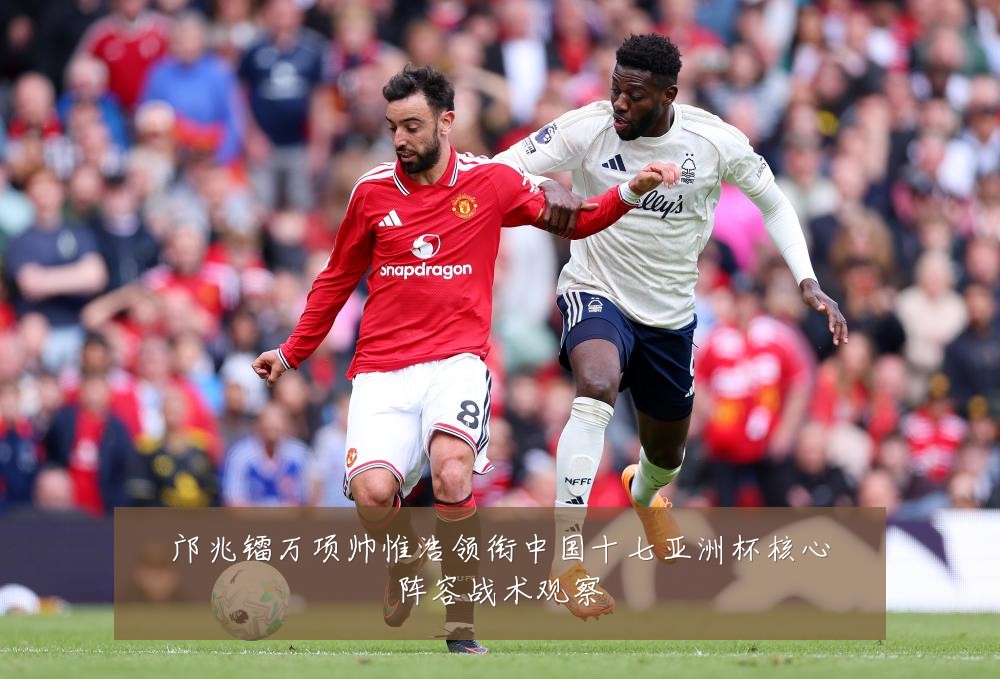 邝兆镭万项帅惟浩领衔中国十七亚洲杯核心阵容战术观察