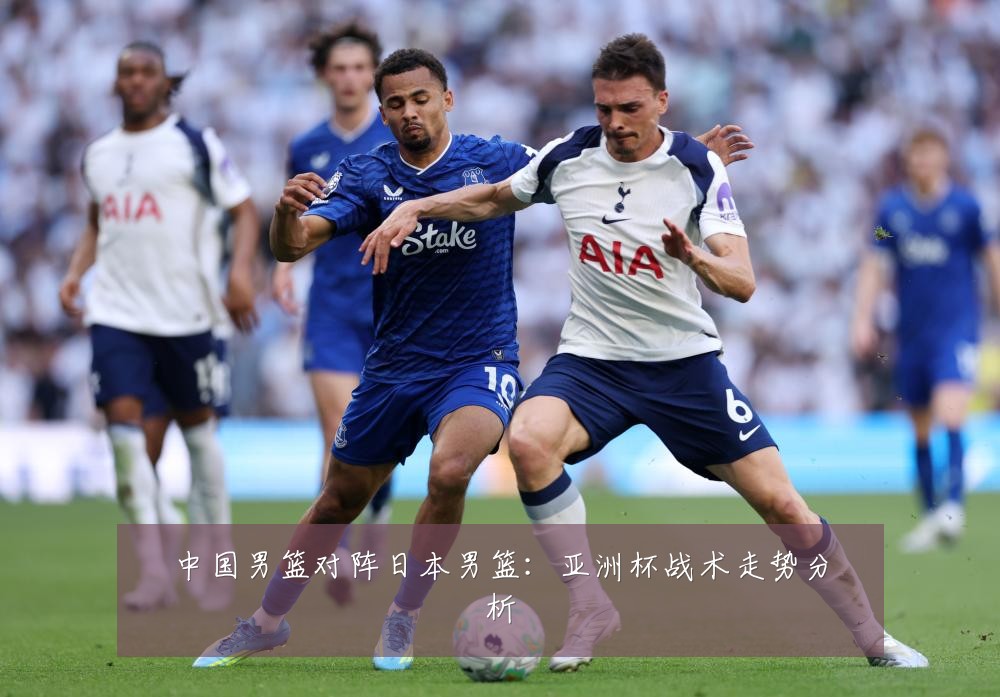中国男篮对阵日本男篮：亚洲杯战术走势分析