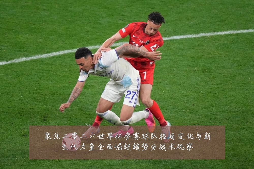 聚焦二零二六世界杯参赛球队格局变化与新生代力量全面崛起趋势分战术观察