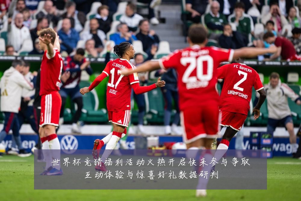 世界杯竞猜福利活动火热开启快来参与争取互动体验与惊喜好礼数据研判