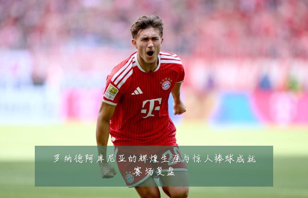 罗纳德阿库尼亚的辉煌生涯与惊人棒球成就赛场复盘