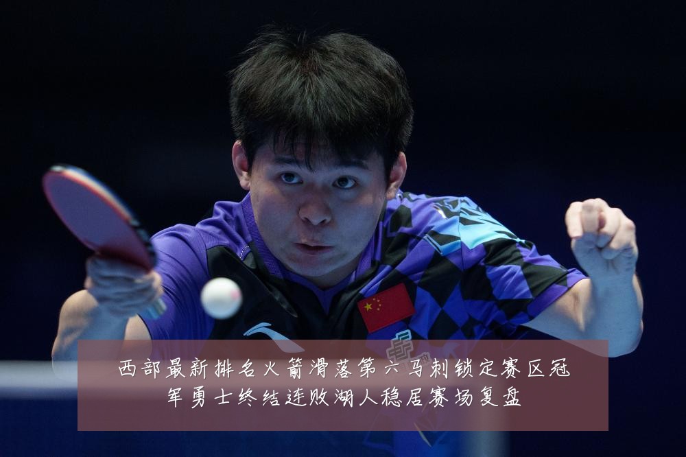西部最新排名火箭滑落第六马刺锁定赛区冠军勇士终结连败湖人稳居赛场复盘