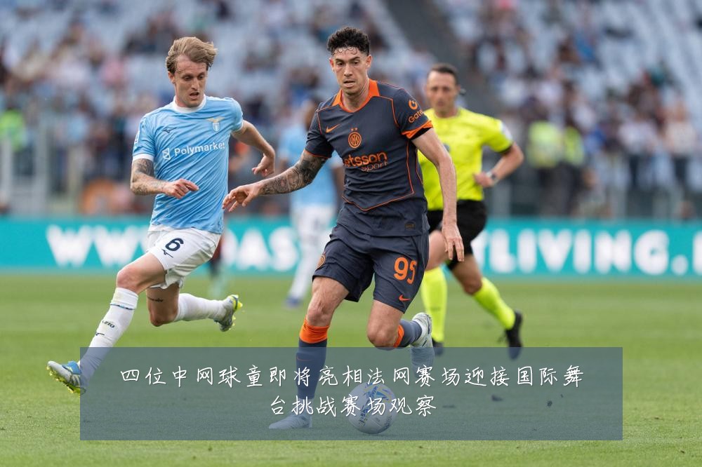 四位中网球童即将亮相法网赛场迎接国际舞台挑战赛场观察